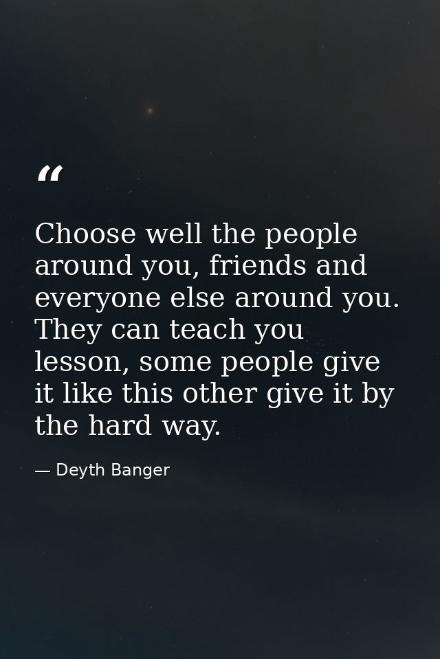 Choose well the people around you, friends and everyone else around you. They can teach you lesson, some people give it  — Deyth Banger