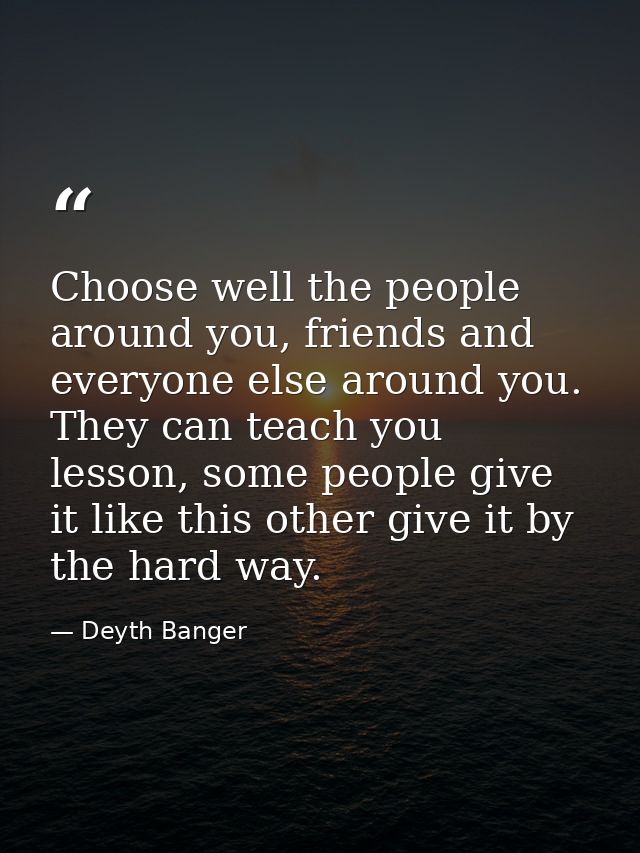 Choose well the people around you, friends and everyone else around you. They can teach you lesson, some people give it  — Deyth Banger
