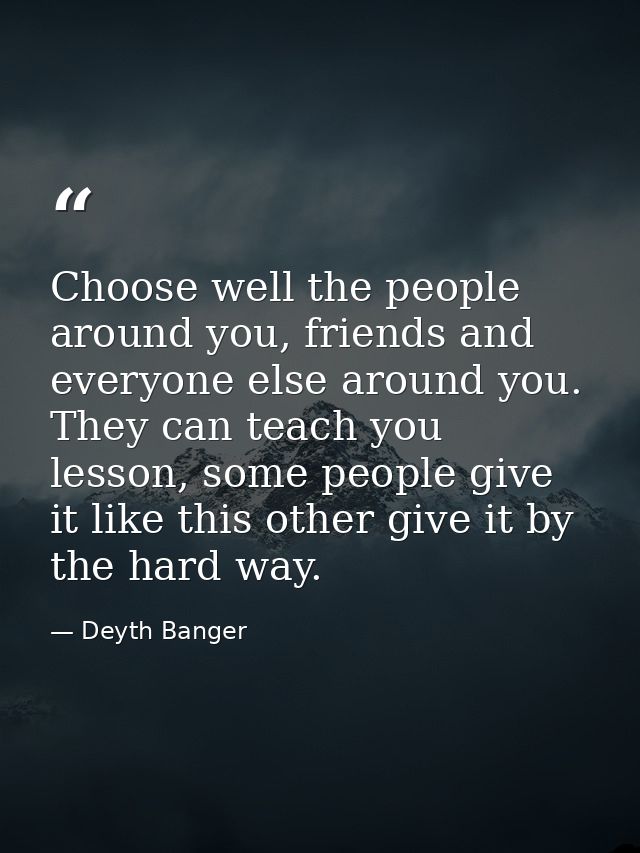 Choose well the people around you, friends and everyone else around you. They can teach you lesson, some people give it  — Deyth Banger