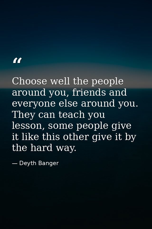 Choose well the people around you, friends and everyone else around you. They can teach you lesson, some people give it  — Deyth Banger