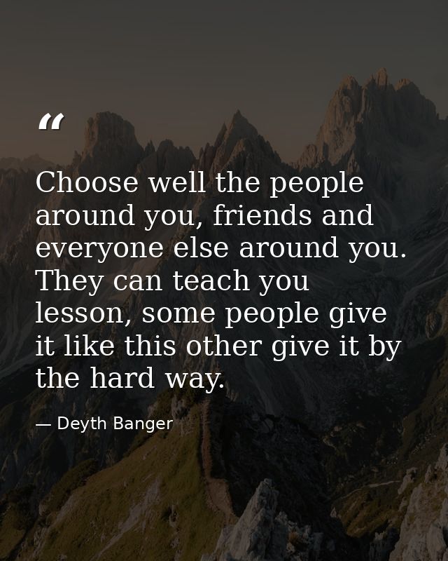 Choose well the people around you, friends and everyone else around you. They can teach you lesson, some people give it  — Deyth Banger