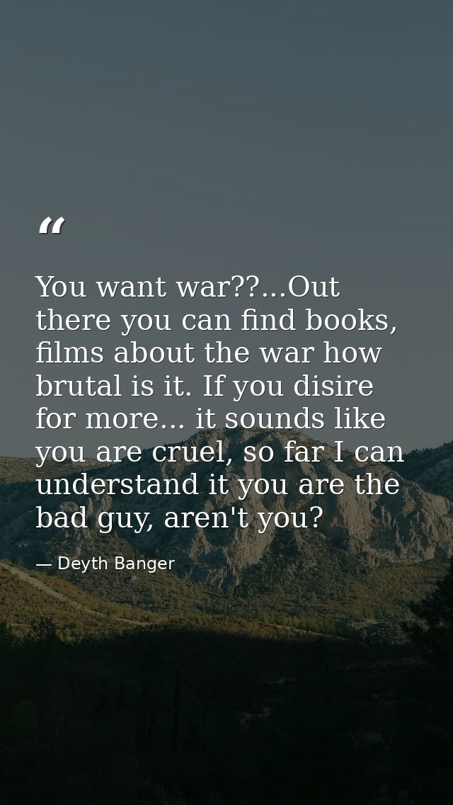 You want war??...Out there you can find books, films about the war how brutal is it. If you disire for more... it sounds — Deyth Banger