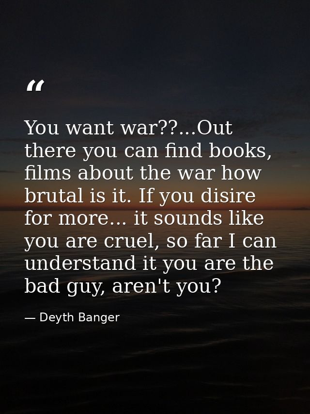 You want war??...Out there you can find books, films about the war how brutal is it. If you disire for more... it sounds — Deyth Banger