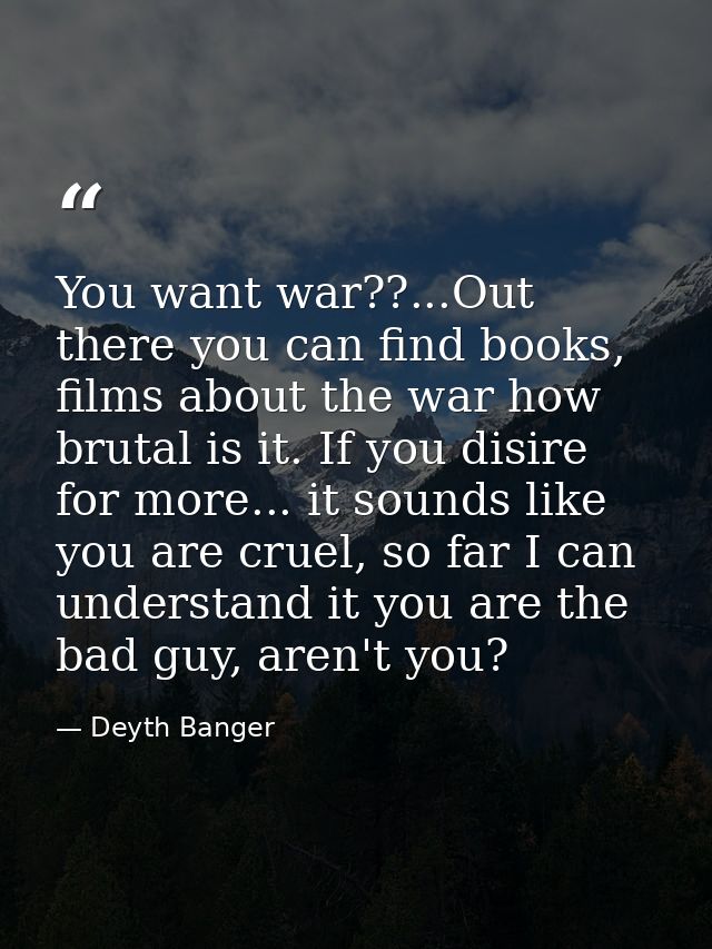 You want war??...Out there you can find books, films about the war how brutal is it. If you disire for more... it sounds — Deyth Banger