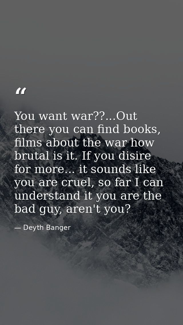 You want war??...Out there you can find books, films about the war how brutal is it. If you disire for more... it sounds — Deyth Banger