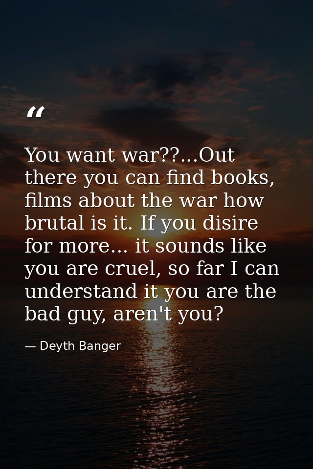 You want war??...Out there you can find books, films about the war how brutal is it. If you disire for more... it sounds — Deyth Banger