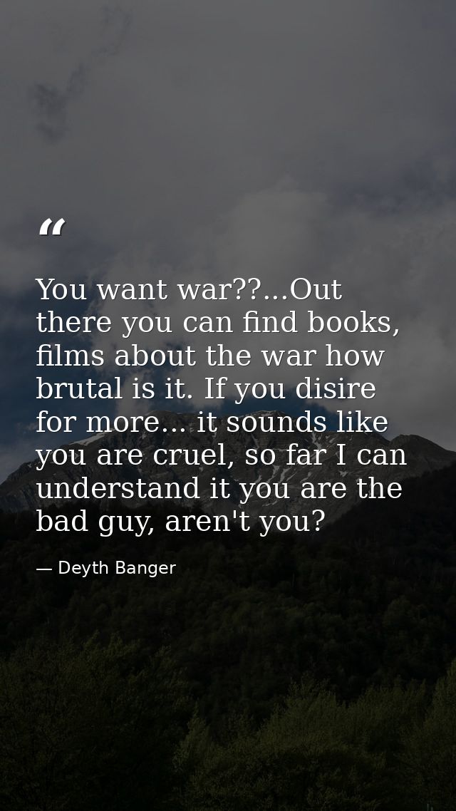 You want war??...Out there you can find books, films about the war how brutal is it. If you disire for more... it sounds — Deyth Banger