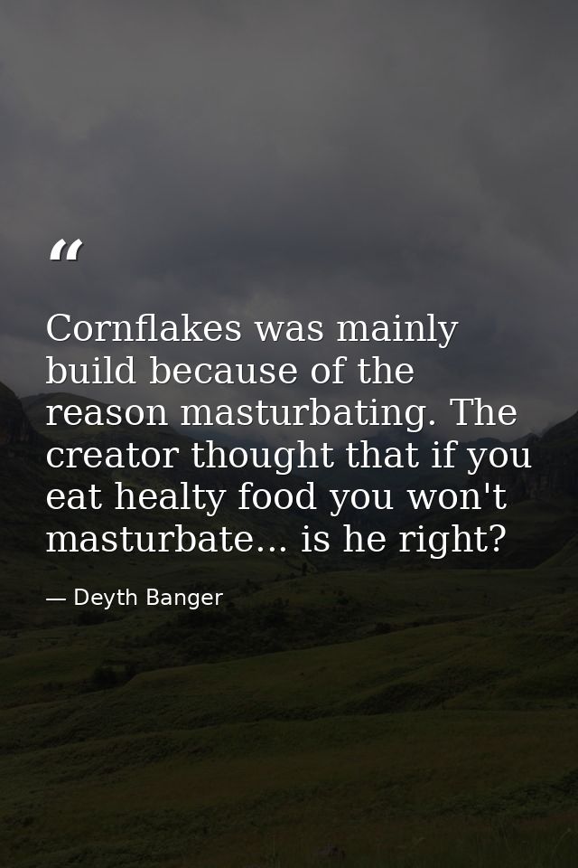 Cornflakes was mainly build because of the reason masturbating. The creator thought that if you eat healty food you won' — Deyth Banger