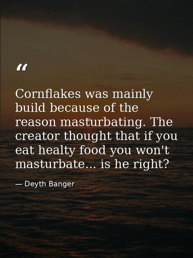 Cornflakes was mainly build because of the reason masturbating. The creator thought that if you eat healty food you won' — Deyth Banger