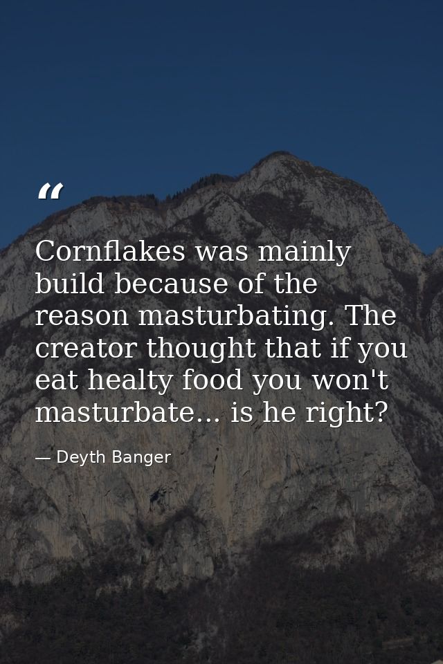Cornflakes was mainly build because of the reason masturbating. The creator thought that if you eat healty food you won' — Deyth Banger