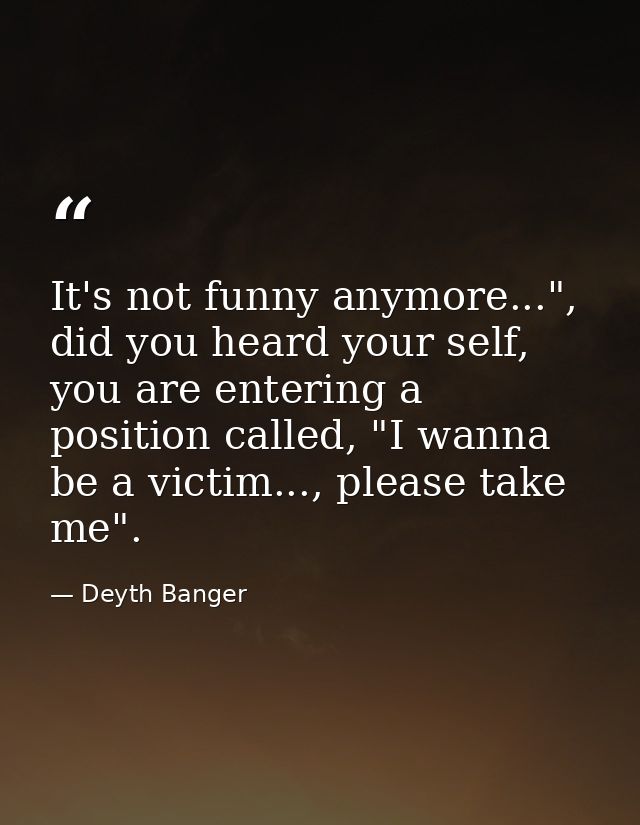 It's not funny anymore...", did you heard your self, you are entering a position called, "I wanna be a victim..., please — Deyth Banger