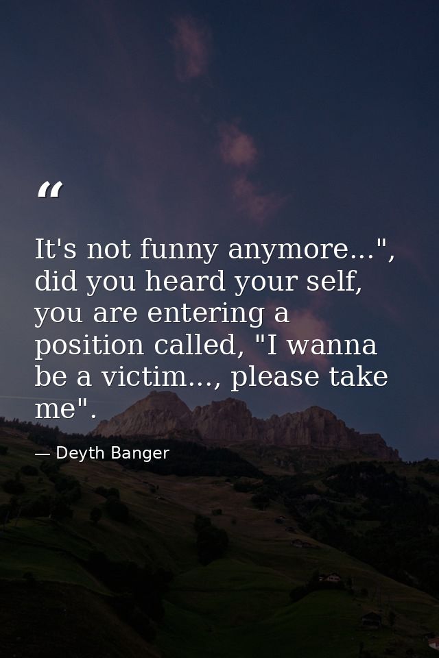 It's not funny anymore...", did you heard your self, you are entering a position called, "I wanna be a victim..., please — Deyth Banger