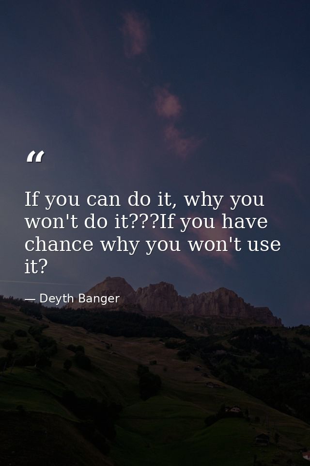 If you can do it, why you won't do it???If you have chance why you won't use it? — Deyth Banger