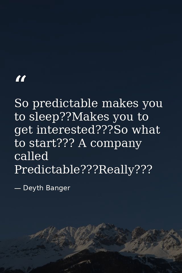So predictable makes you to sleep??Makes you to get interested???So what to start??? A company called Predictable???Real — Deyth Banger
