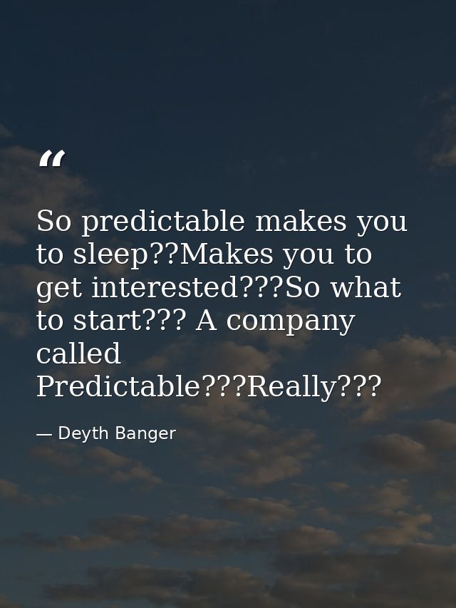 So predictable makes you to sleep??Makes you to get interested???So what to start??? A company called Predictable???Real — Deyth Banger