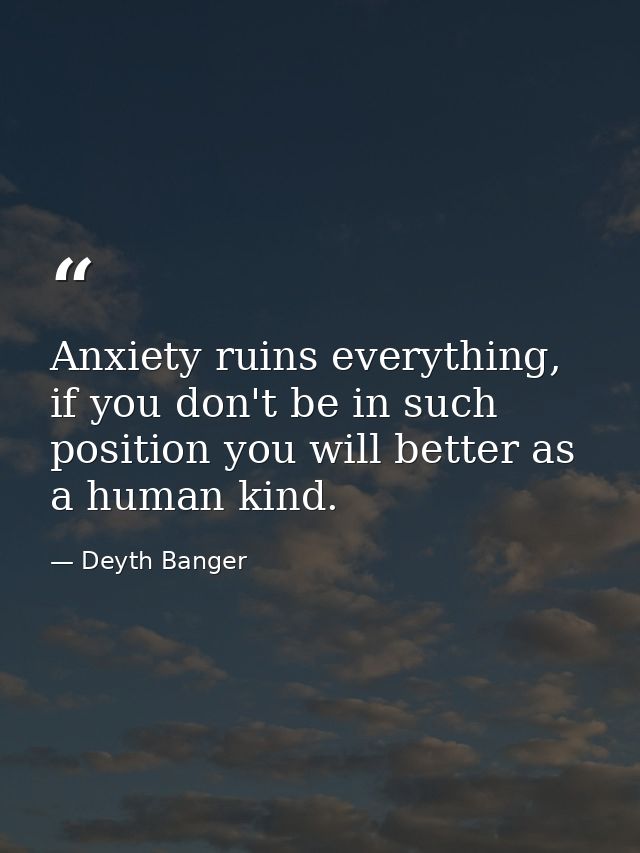 Anxiety ruins everything, if you don't be in such position you will better as a human kind. — Deyth Banger