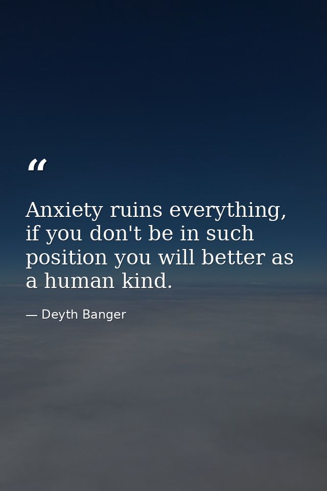 Anxiety ruins everything, if you don't be in such position you will better as a human kind. — Deyth Banger