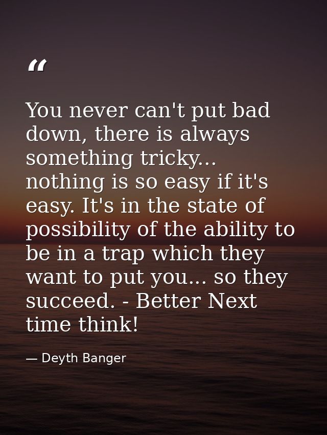 You never can't put bad down, there is always something tricky... nothing is so easy if it's easy. It's in the state of  — Deyth Banger