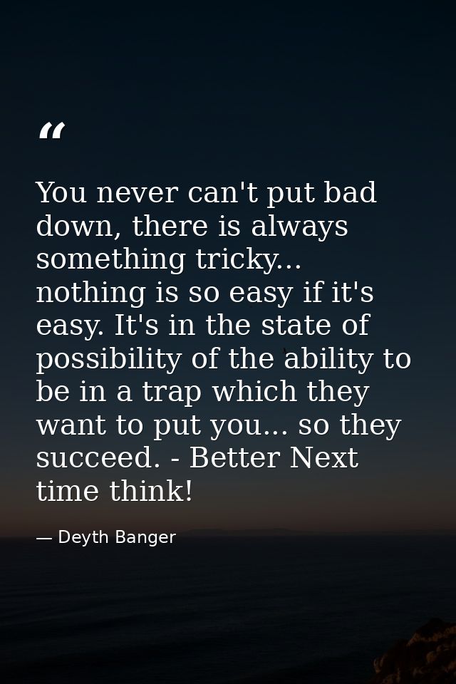You never can't put bad down, there is always something tricky... nothing is so easy if it's easy. It's in the state of  — Deyth Banger