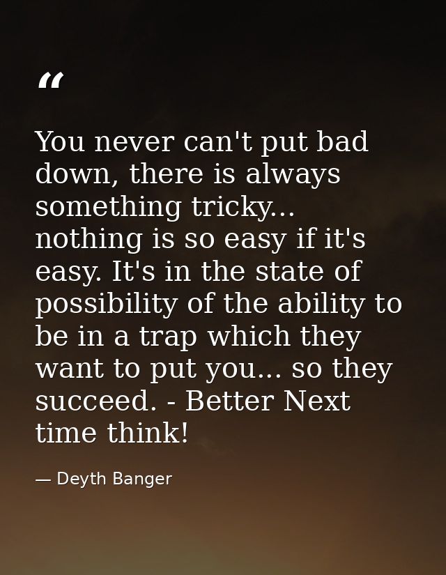 You never can't put bad down, there is always something tricky... nothing is so easy if it's easy. It's in the state of  — Deyth Banger
