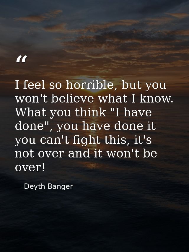 I feel so horrible, but you won't believe what I know. What you think "I have done", you have done it you can't fight th — Deyth Banger