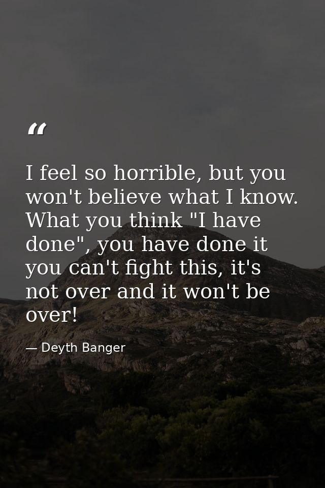 I feel so horrible, but you won't believe what I know. What you think "I have done", you have done it you can't fight th — Deyth Banger