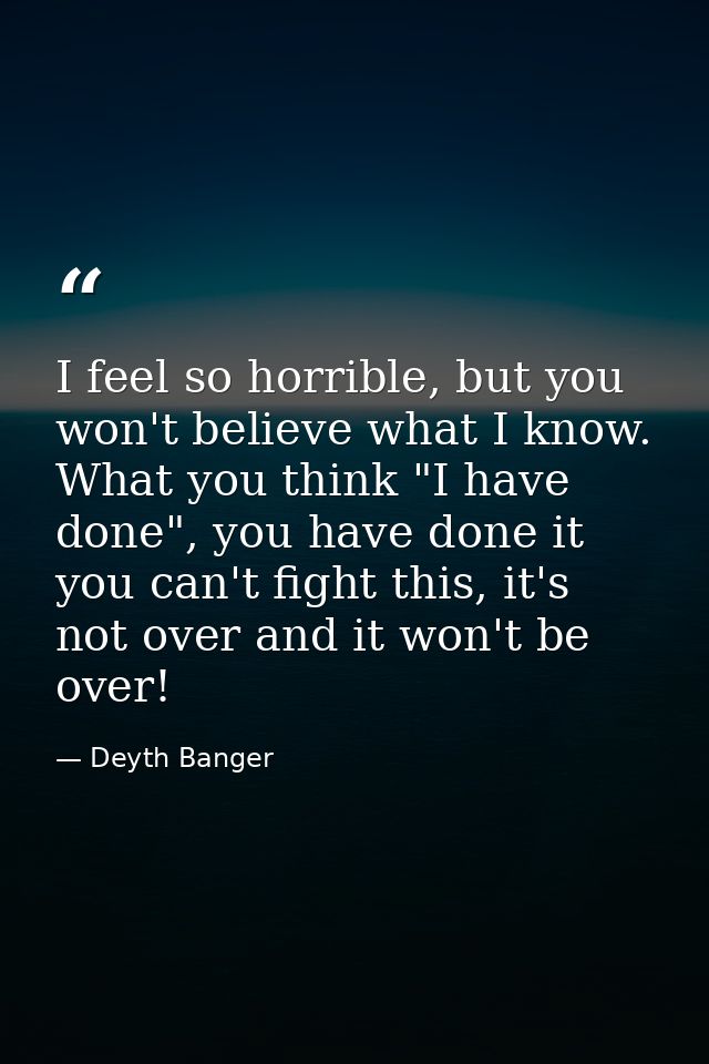 I feel so horrible, but you won't believe what I know. What you think "I have done", you have done it you can't fight th — Deyth Banger