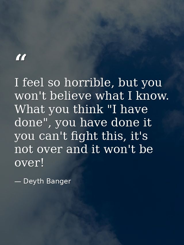 I feel so horrible, but you won't believe what I know. What you think "I have done", you have done it you can't fight th — Deyth Banger