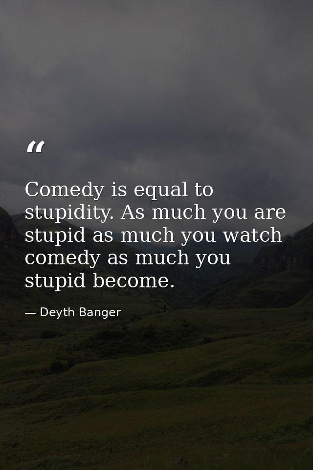 Comedy is equal to stupidity. As much you are stupid as much you watch comedy as much you stupid become. — Deyth Banger