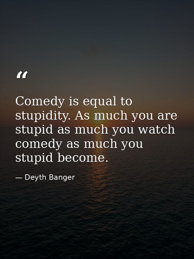 Comedy is equal to stupidity. As much you are stupid as much you watch comedy as much you stupid become. — Deyth Banger