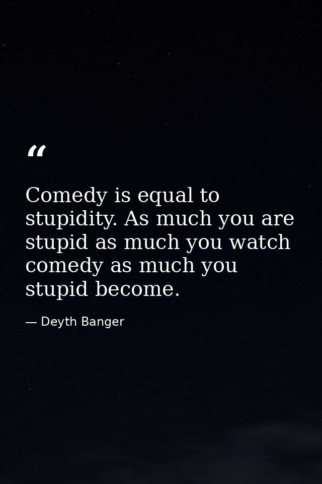 Comedy is equal to stupidity. As much you are stupid as much you watch comedy as much you stupid become. — Deyth Banger
