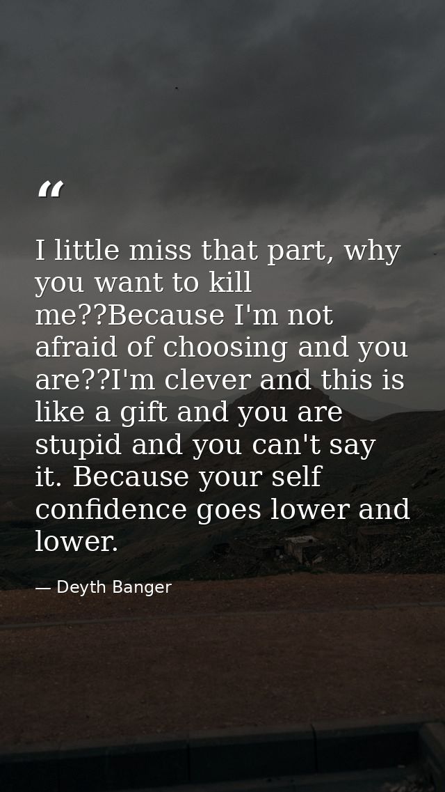 I little miss that part, why you want to kill me??Because I'm not afraid of choosing and you are??I'm clever and this is — Deyth Banger