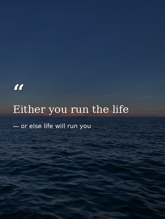 Either you run the life — or else life will run you