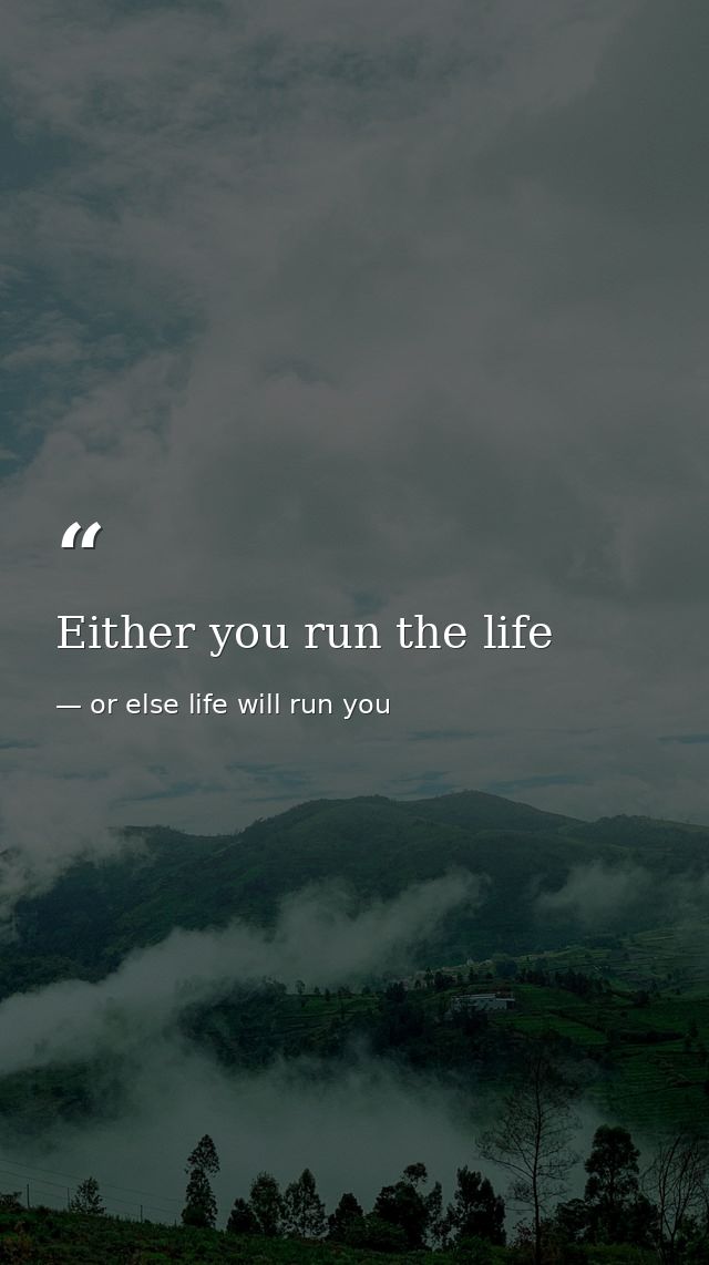 Either you run the life — or else life will run you