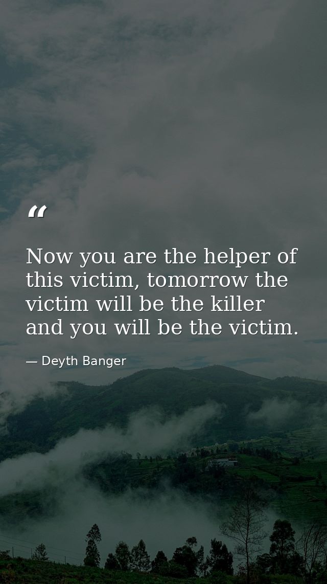 Now you are the helper of this victim, tomorrow the victim will be the killer and you will be the victim. — Deyth Banger