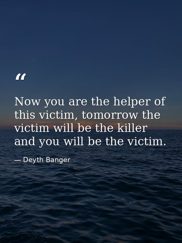 Now you are the helper of this victim, tomorrow the victim will be the killer and you will be the victim. — Deyth Banger