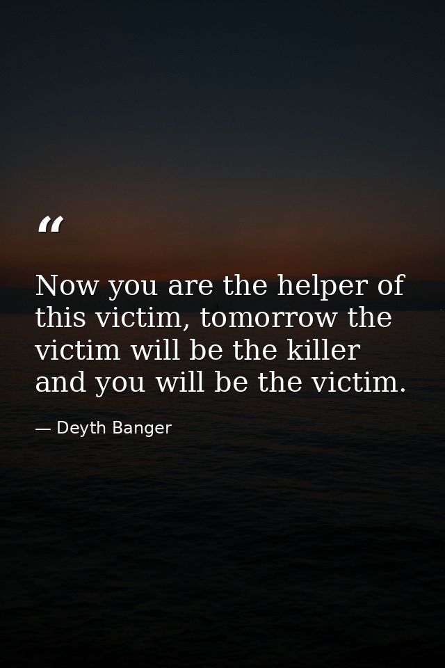 Now you are the helper of this victim, tomorrow the victim will be the killer and you will be the victim. — Deyth Banger
