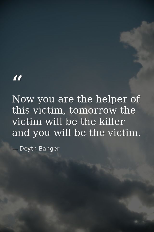 Now you are the helper of this victim, tomorrow the victim will be the killer and you will be the victim. — Deyth Banger
