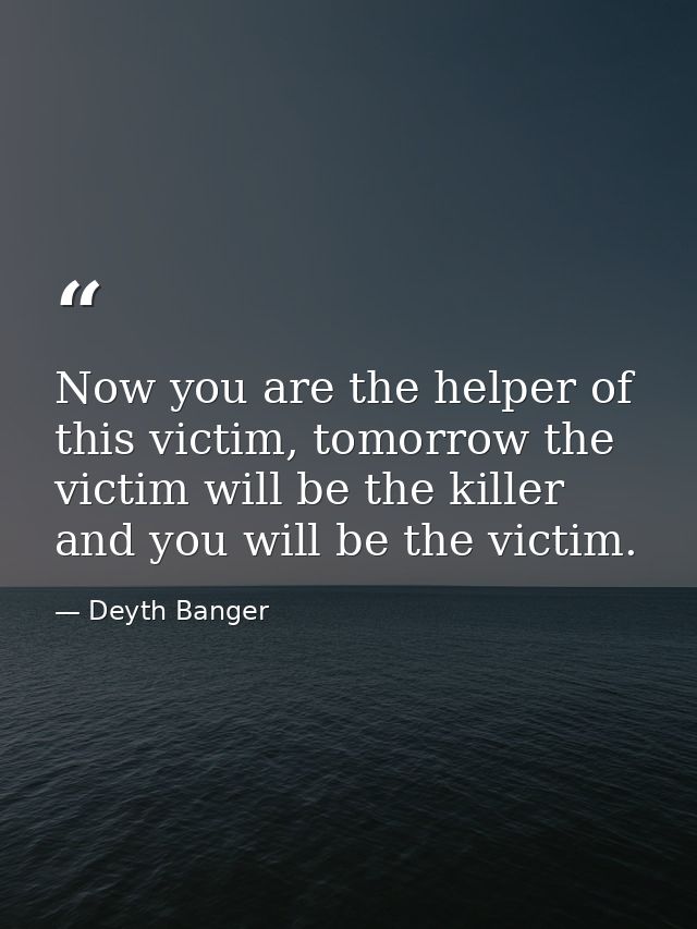 Now you are the helper of this victim, tomorrow the victim will be the killer and you will be the victim. — Deyth Banger
