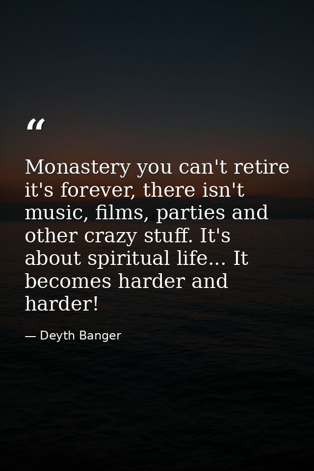 Monastery you can't retire it's forever, there isn't music, films, parties and other crazy stuff. It's about spiritual l — Deyth Banger