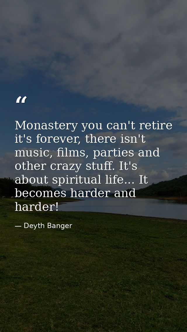 Monastery you can't retire it's forever, there isn't music, films, parties and other crazy stuff. It's about spiritual l — Deyth Banger