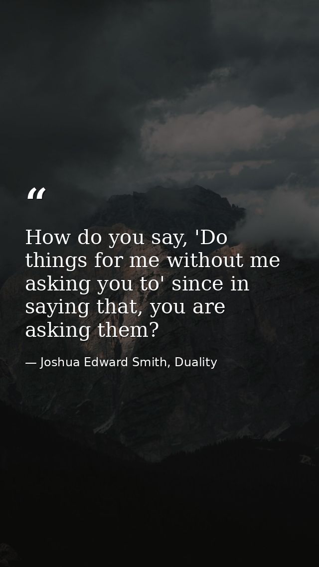 How do you say, 'Do things for me without me asking you to' since in saying that, you are asking them? — Joshua Edward Smith, Duality
