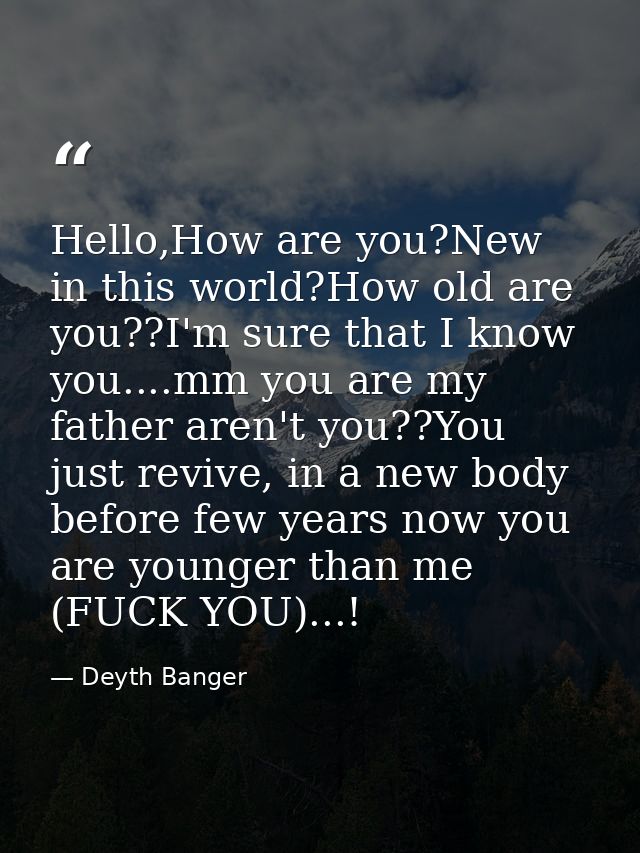 Hello,How are you?New in this world?How old are you??I'm sure that I know you....mm you are my father aren't you??You ju — Deyth Banger