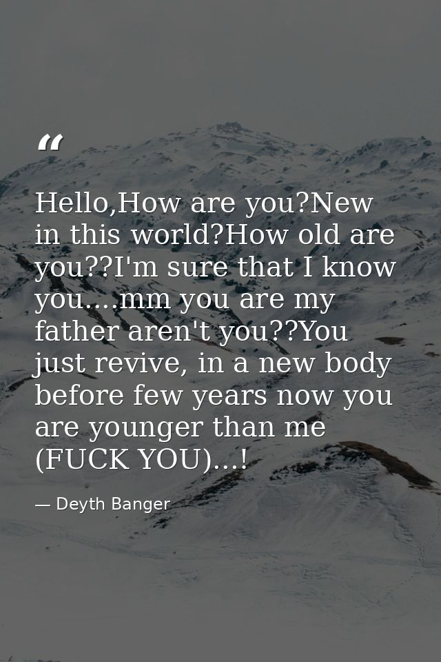 Hello,How are you?New in this world?How old are you??I'm sure that I know you....mm you are my father aren't you??You ju — Deyth Banger