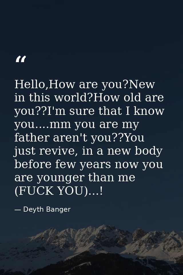 Hello,How are you?New in this world?How old are you??I'm sure that I know you....mm you are my father aren't you??You ju — Deyth Banger