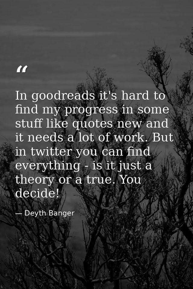 In goodreads it's hard to find my progress in some stuff like quotes new and it needs a lot of work. But in twitter you  — Deyth Banger