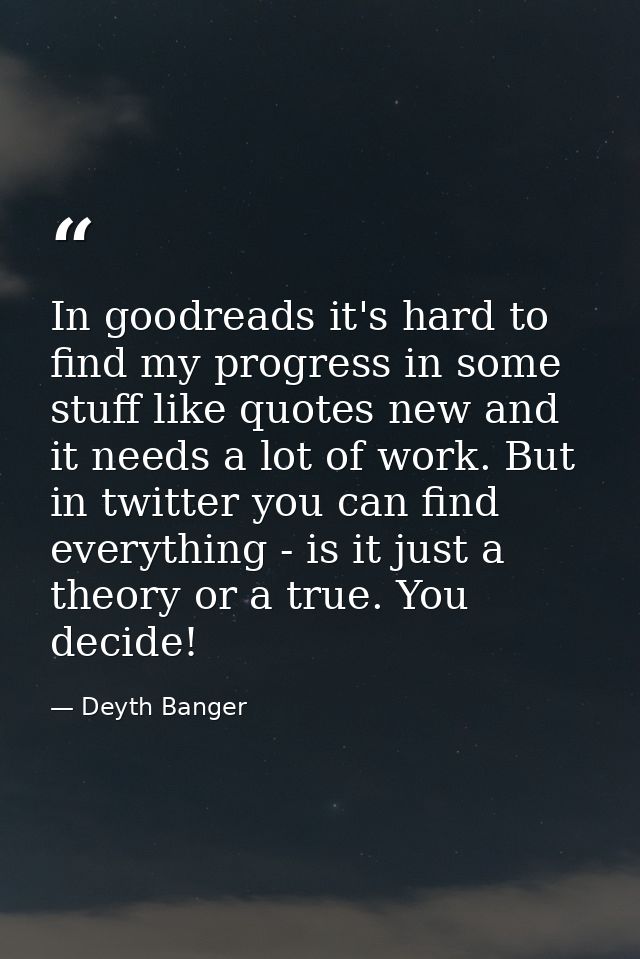 In goodreads it's hard to find my progress in some stuff like quotes new and it needs a lot of work. But in twitter you  — Deyth Banger