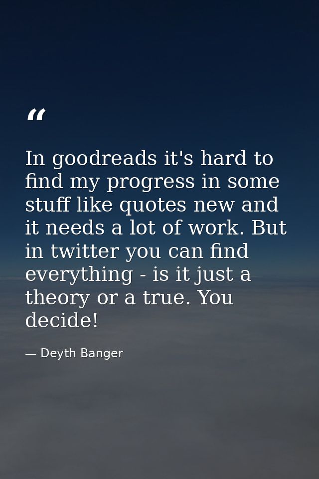 In goodreads it's hard to find my progress in some stuff like quotes new and it needs a lot of work. But in twitter you  — Deyth Banger
