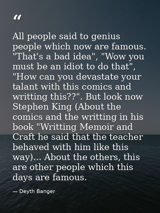 All people said to genius people which now are famous. "That's a bad idea", "Wow you must be an idiot to do that", "How  — Deyth Banger
