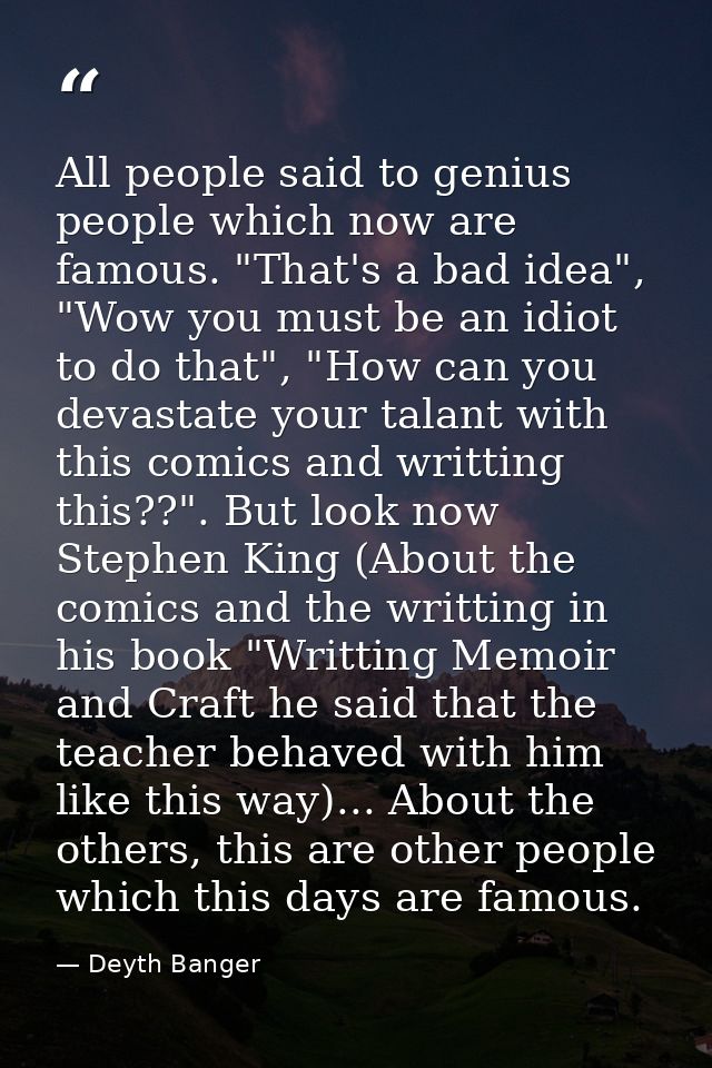 All people said to genius people which now are famous. "That's a bad idea", "Wow you must be an idiot to do that", "How  — Deyth Banger